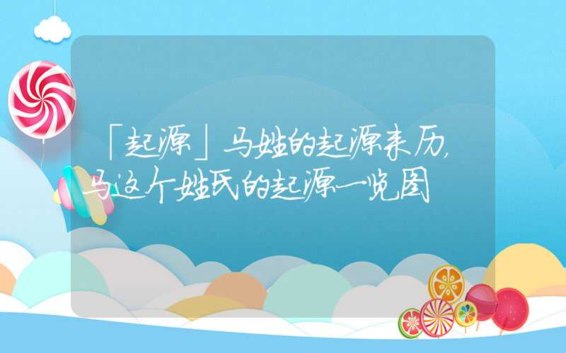 「起源」马姓的起源来历，马这个姓氏的起源一览图
