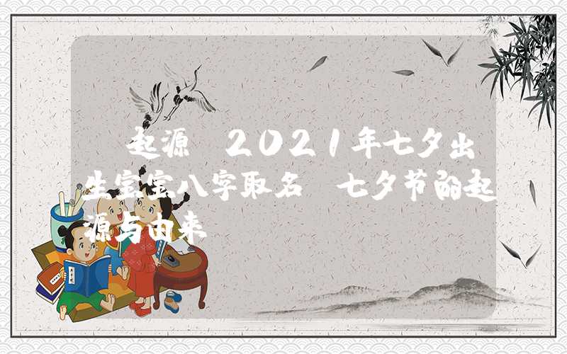 「起源」2021年七夕出生宝宝八字取名,七夕节的起源与由来