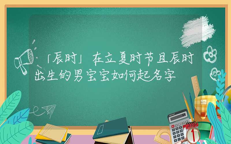 「辰时」在立夏时节且辰时出生的男宝宝如何起名字