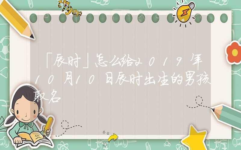 「辰时」怎么给2019年10月10日辰时出生的男孩取名
