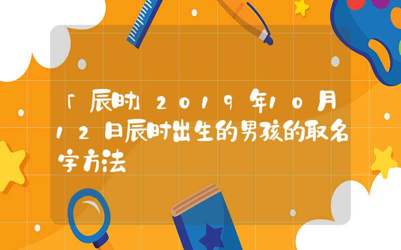 「辰时」2019年10月12日辰时出生的男孩的取名字方法