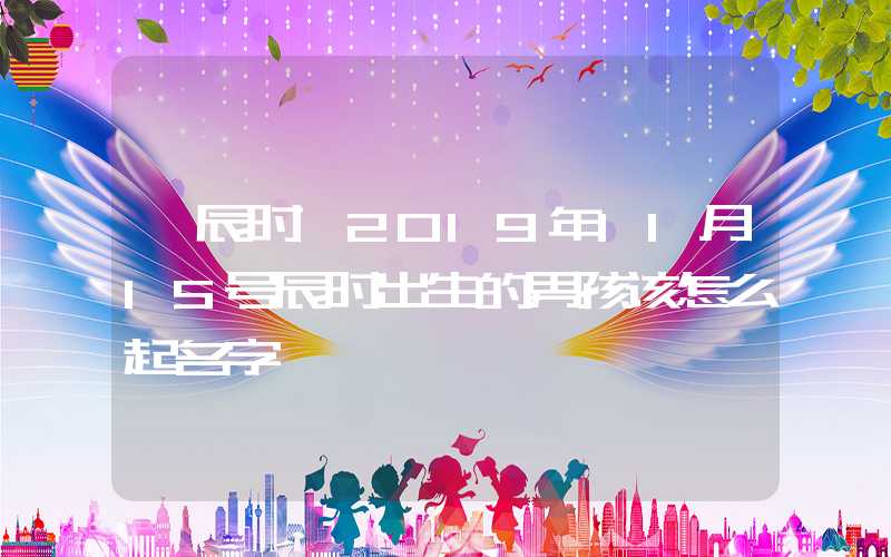 「辰时」2019年11月15号辰时出生的男孩该怎么起名字