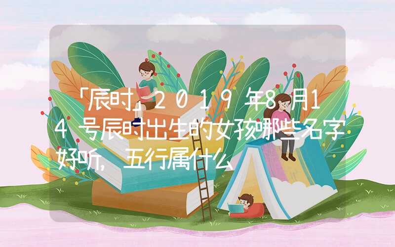 「辰时」2019年8月14号辰时出生的女孩哪些名字好听，五行属什么