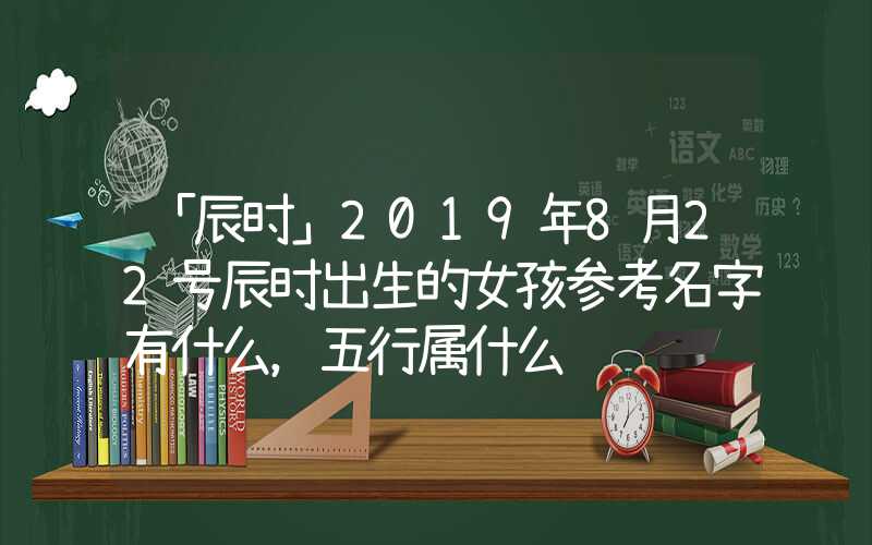 「辰时」2019年8月22号辰时出生的女孩参考名字有什么，五行属什么