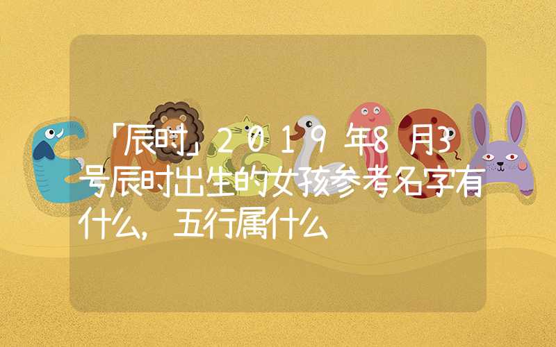 「辰时」2019年8月3号辰时出生的女孩参考名字有什么，五行属什么