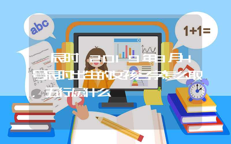 「辰时」2019年8月4号辰时出生的女孩名字怎么取，五行属什么