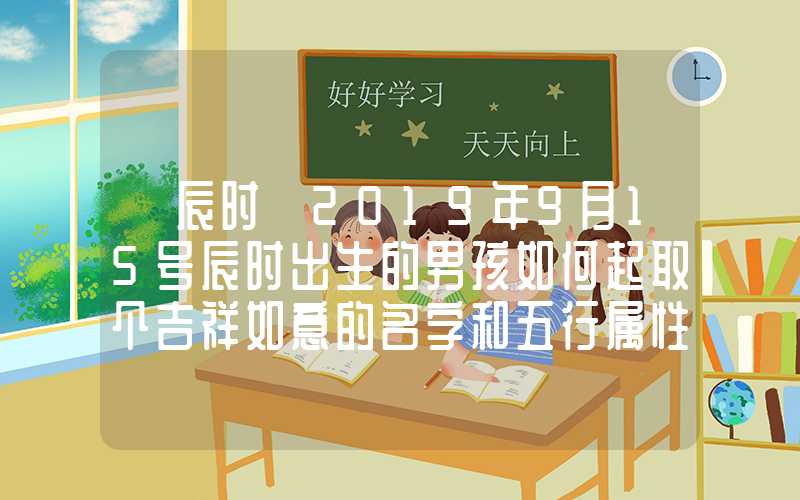 「辰时」2019年9月15号辰时出生的男孩如何起取个吉祥如意的名字和五行属性
