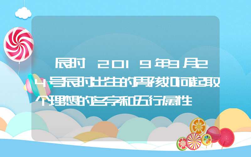 「辰时」2019年9月24号辰时出生的男孩如何起取个理想的名字和五行属性