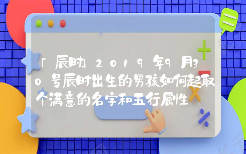 「辰时」2019年9月30号辰时出生的男孩如何起取个满意的名字和五行属性