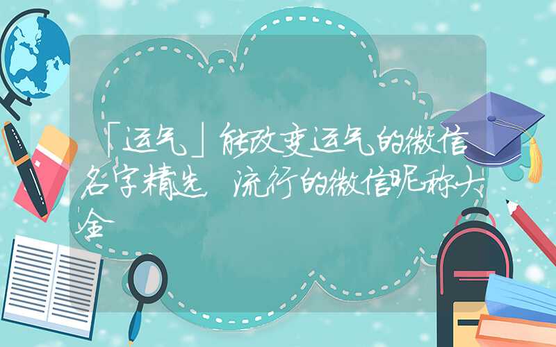 「运气」能改变运气的微信名字精选，流行的微信昵称大全