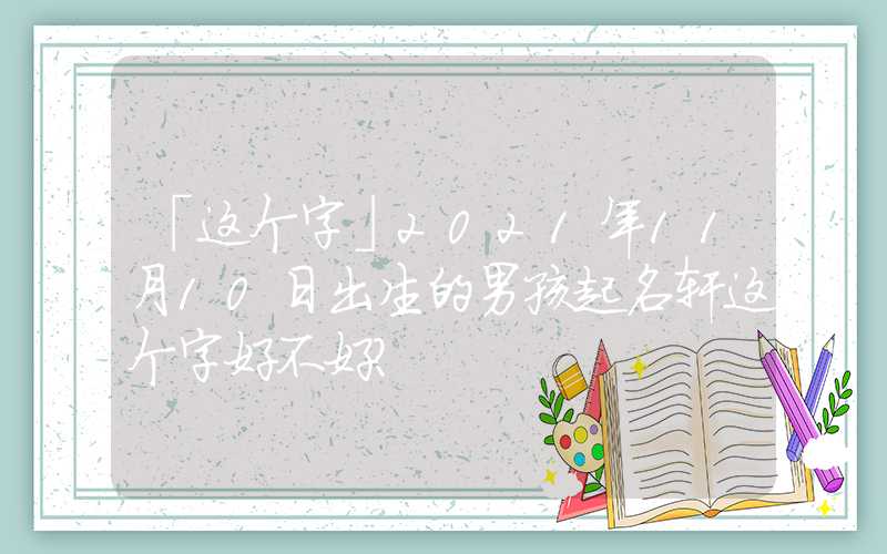 「这个字」2021年11月10日出生的男孩起名轩这个字好不好？