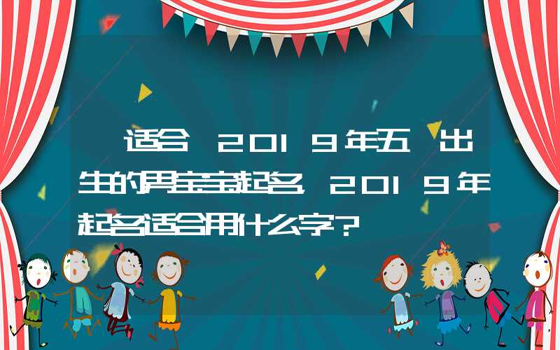 「适合」2019年五一出生的男宝宝起名，2019年起名适合用什么字？