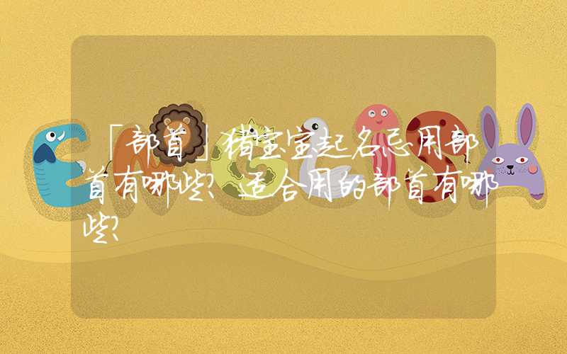 「部首」猪宝宝起名忌用部首有哪些？适合用的部首有哪些？