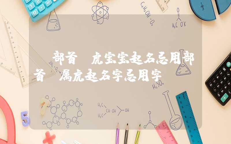 「部首」虎宝宝起名忌用部首，属虎起名字忌用字