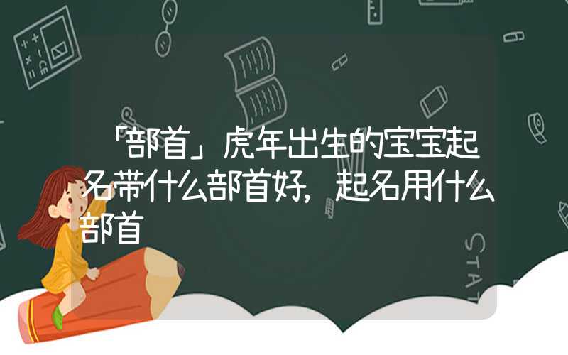 「部首」虎年出生的宝宝起名带什么部首好，起名用什么部首