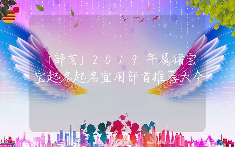 「部首」2019年属猪宝宝起名起名宜用部首推荐大全