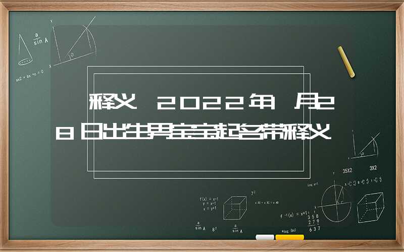 「释义」2022年1月28日出生男宝宝起名带释义