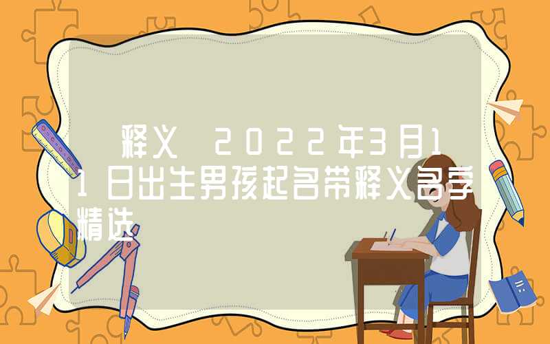 「释义」2022年3月11日出生男孩起名带释义名字精选