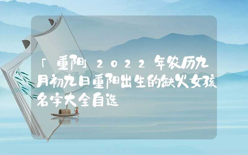 「重阳」2022年农历九月初九日重阳出生的缺火女孩名字大全自选
