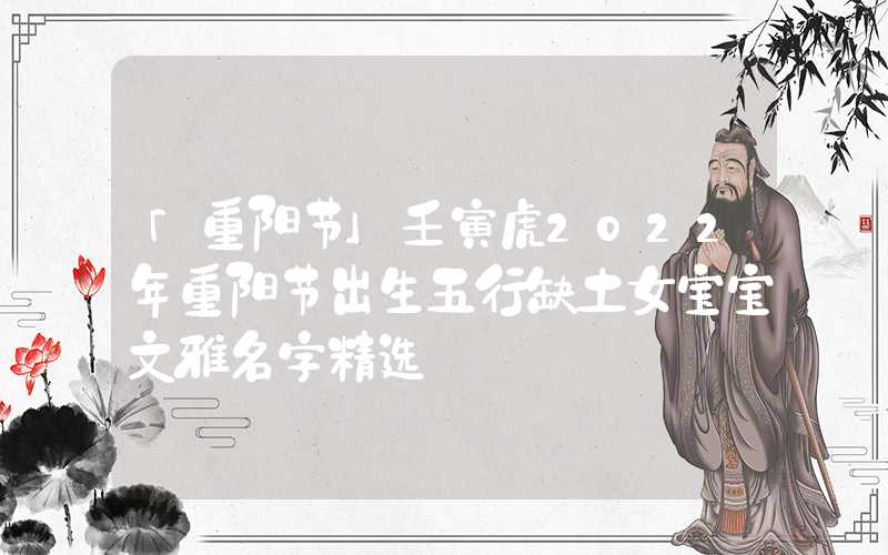 「重阳节」壬寅虎2022年重阳节出生五行缺土女宝宝文雅名字精选