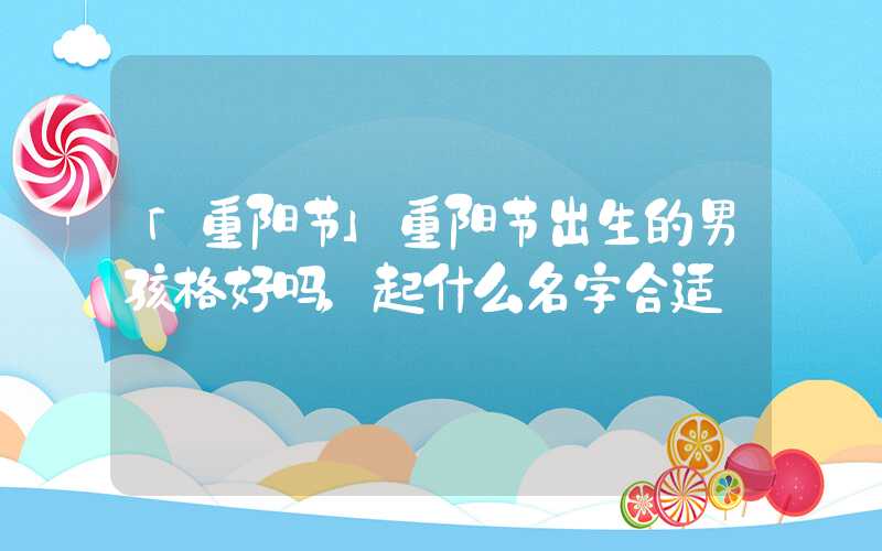 「重阳节」重阳节出生的男孩格好吗，起什么名字合适