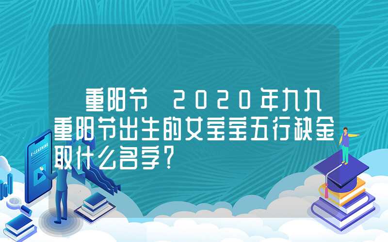 「重阳节」2020年九九重阳节出生的女宝宝五行缺金取什么名字？