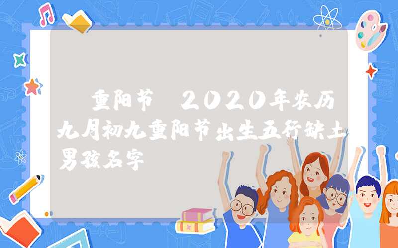 「重阳节」2020年农历九月初九重阳节出生五行缺土男孩名字