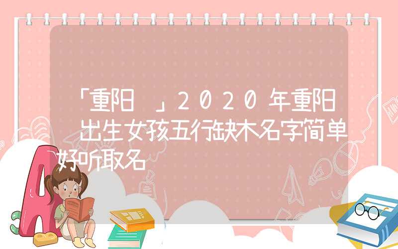 「重阳节」2020年重阳节出生女孩五行缺木名字简单好听取名