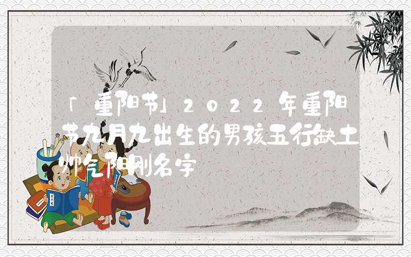 「重阳节」2022年重阳节九月九出生的男孩五行缺土帅气阳刚名字