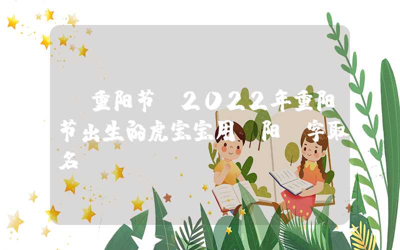 「重阳节」2022年重阳节出生的虎宝宝用“阳”字取名