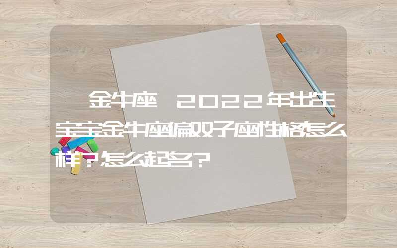 「金牛座」2022年出生宝宝金牛座偏双子座性格怎么样？怎么起名？