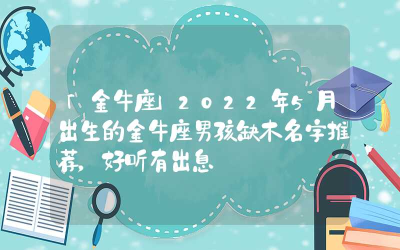 「金牛座」2022年5月出生的金牛座男孩缺木名字推荐，好听有出息