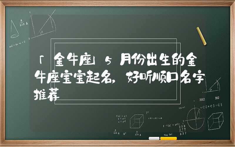 「金牛座」5月份出生的金牛座宝宝起名，好听顺口名字推荐
