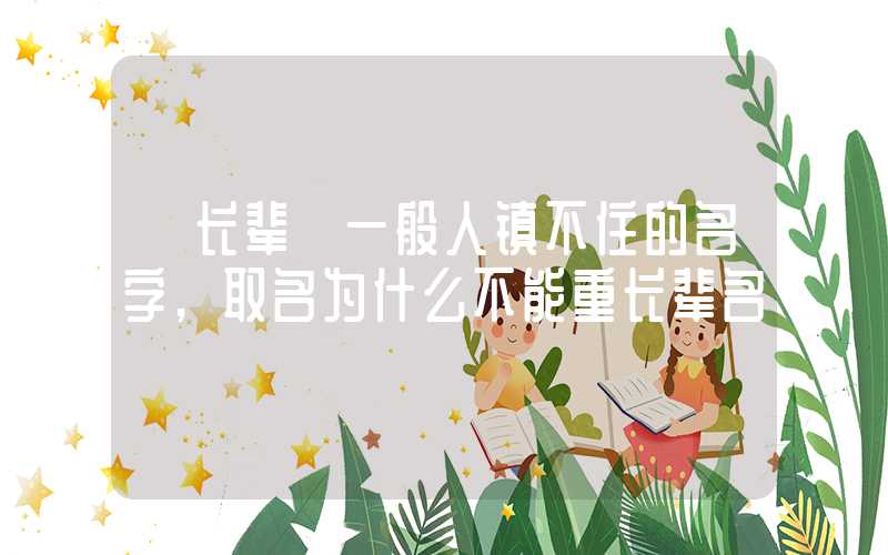 「长辈」一般人镇不住的名字,取名为什么不能重长辈名