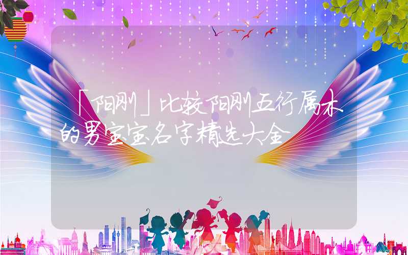 「阳刚」比较阳刚五行属木的男宝宝名字精选大全