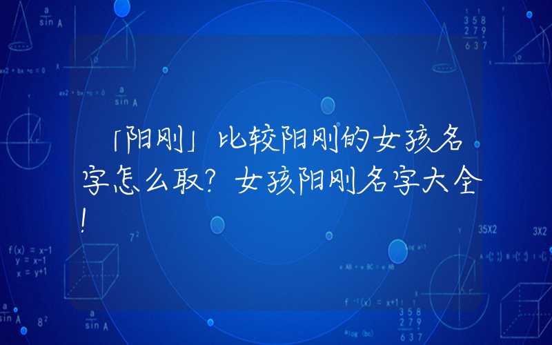 「阳刚」比较阳刚的女孩名字怎么取？女孩阳刚名字大全！