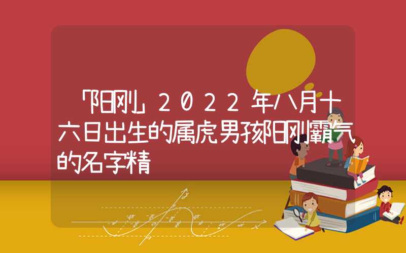 「阳刚」2022年八月十六日出生的属虎男孩阳刚霸气的名字精选
