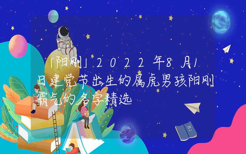 「阳刚」2022年8月1日建党节出生的属虎男孩阳刚霸气的名字精选