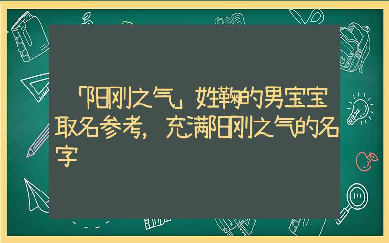 「阳刚之气」姓鞠的男宝宝取名参考，充满阳刚之气的名字