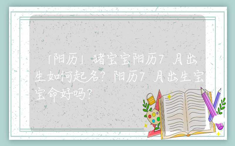 「阳历」猪宝宝阳历7月出生如何起名？阳历7月出生宝宝命好吗？