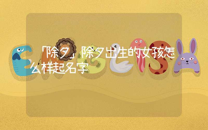 「除夕」除夕出生的女孩怎么样起名字