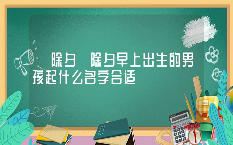 「除夕」除夕早上出生的男孩起什么名字合适