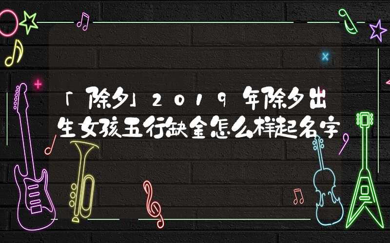「除夕」2019年除夕出生女孩五行缺金怎么样起名字