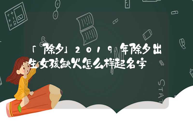 「除夕」2019年除夕出生女孩缺火怎么样起名字