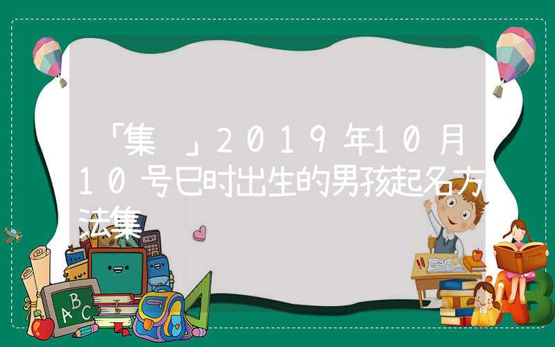 「集锦」2019年10月10号巳时出生的男孩起名方法集锦