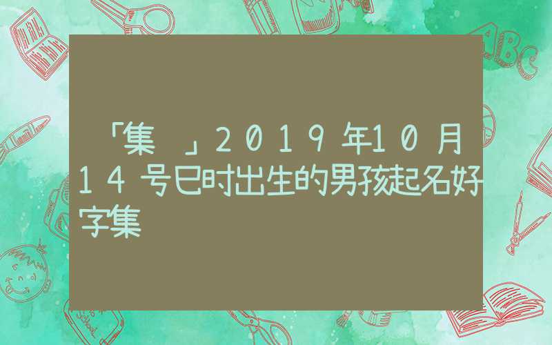 「集锦」2019年10月14号巳时出生的男孩起名好字集锦
