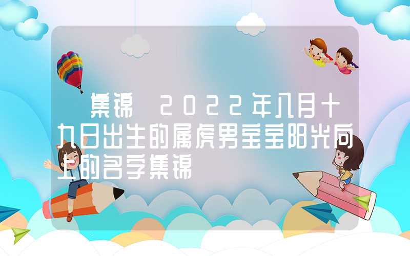 「集锦」2022年八月十九日出生的属虎男宝宝阳光向上的名字集锦