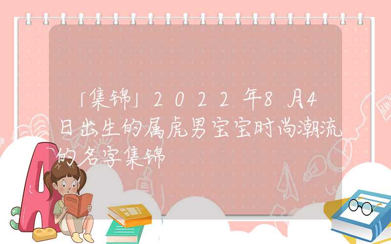 「集锦」2022年8月4日出生的属虎男宝宝时尚潮流的名字集锦