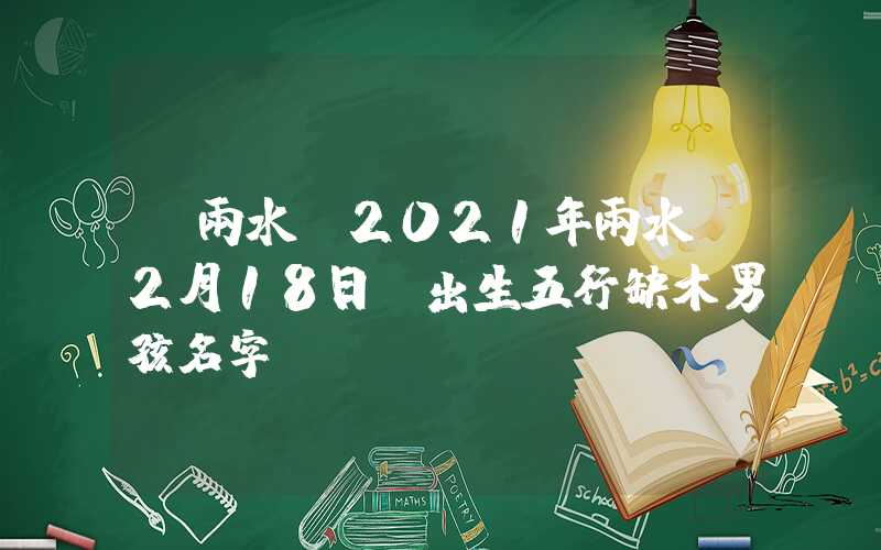 「雨水」2021年雨水（2月18日）出生五行缺木男孩名字