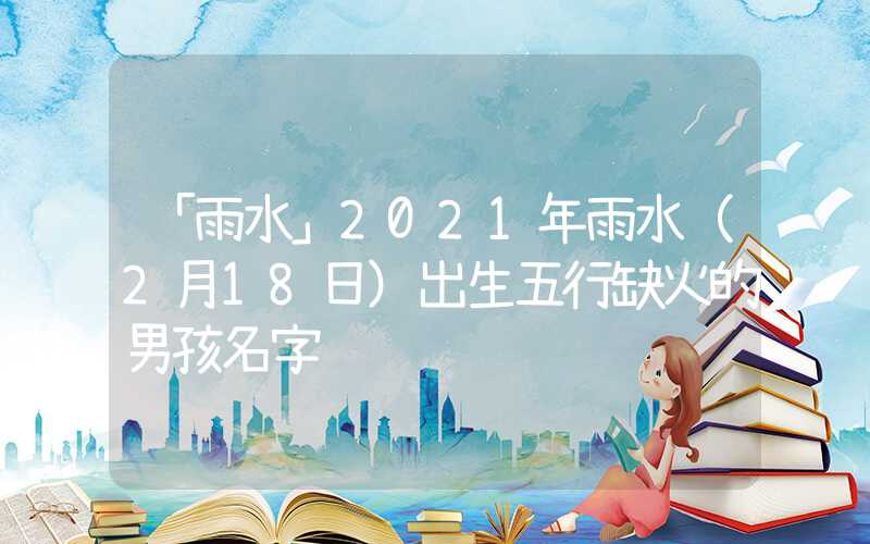 「雨水」2021年雨水（2月18日）出生五行缺火的男孩名字